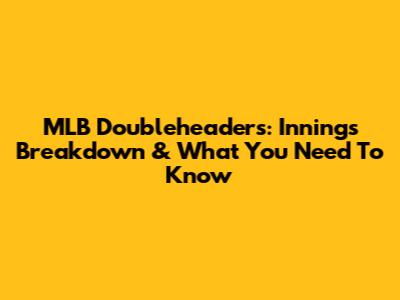 MLB Doubleheaders: Innings Breakdown & What You Need To Know