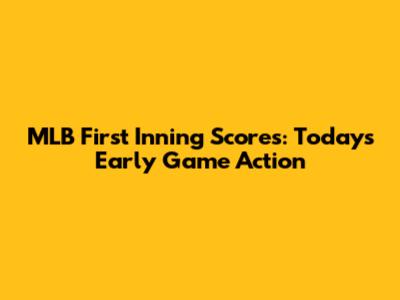 MLB First Inning Scores: Today's Early Game Action