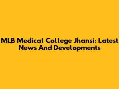 MLB Medical College Jhansi: Latest News And Developments