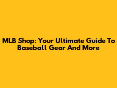 MLB Shop: Your Ultimate Guide To Baseball Gear And More