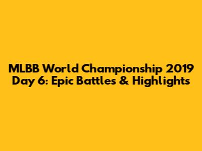MLBB World Championship 2019 Day 6: Epic Battles & Highlights