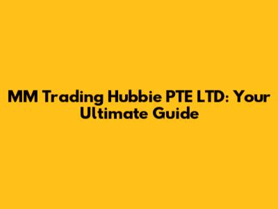 MM Trading Hubbie PTE LTD: Your Ultimate Guide