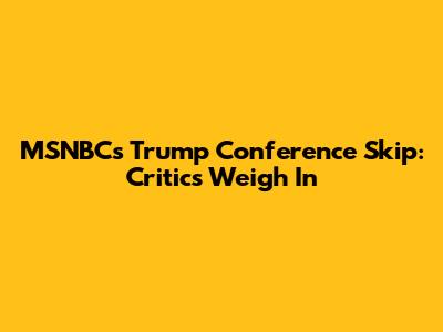 MSNBC's Trump Conference Skip: Critics Weigh In