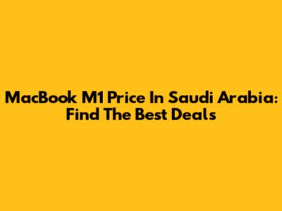 MacBook M1 Price In Saudi Arabia: Find The Best Deals