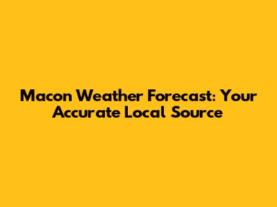 Macon Weather Forecast: Your Accurate Local Source