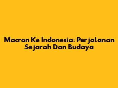 Macron Ke Indonesia: Perjalanan Sejarah Dan Budaya