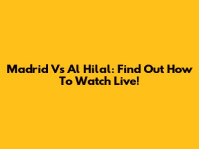 Madrid Vs Al Hilal: Find Out How To Watch Live!