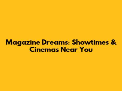Magazine Dreams: Showtimes & Cinemas Near You