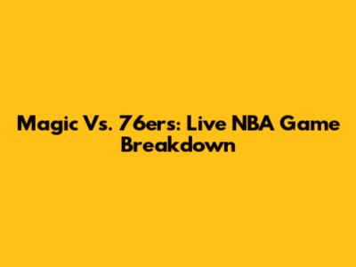 Magic Vs. 76ers: Live NBA Game Breakdown