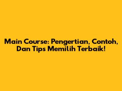 Main Course: Pengertian, Contoh, Dan Tips Memilih Terbaik!