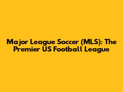 Major League Soccer (MLS): The Premier US Football League