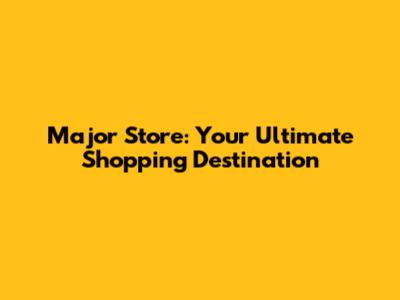 Major Store: Your Ultimate Shopping Destination