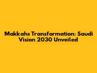 Makkah's Transformation: Saudi Vision 2030 Unveiled