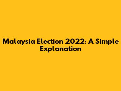 Malaysia Election 2022: A Simple Explanation