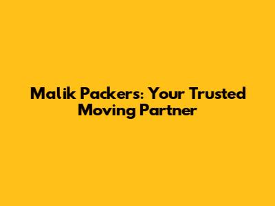 Malik Packers: Your Trusted Moving Partner