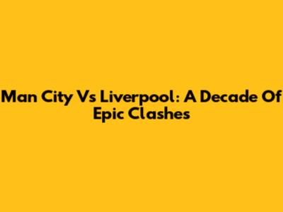 Man City Vs Liverpool: A Decade Of Epic Clashes