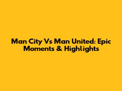 Man City Vs Man United: Epic Moments & Highlights