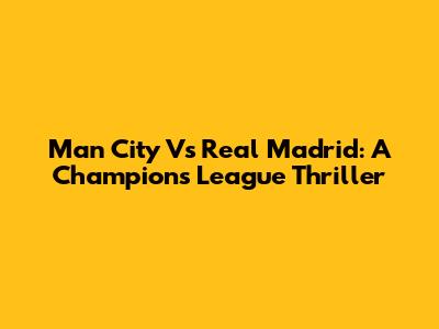 Man City Vs Real Madrid: A Champions League Thriller