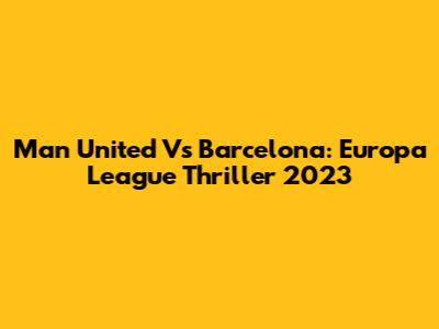 Man United Vs Barcelona: Europa League Thriller 2023