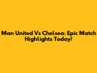 Man United Vs Chelsea: Epic Match Highlights Today!