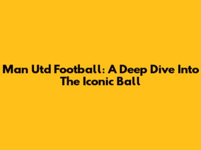 Man Utd Football: A Deep Dive Into The Iconic Ball