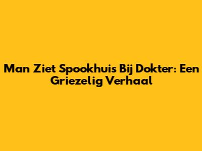 Man Ziet Spookhuis Bij Dokter: Een Griezelig Verhaal