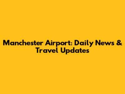 Manchester Airport: Daily News & Travel Updates