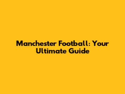 Manchester Football: Your Ultimate Guide