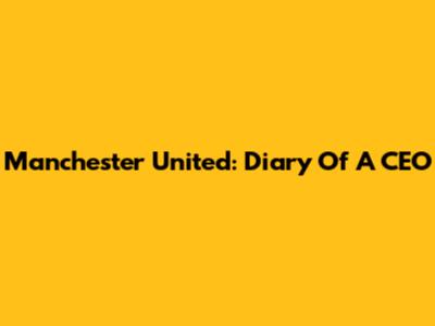 Manchester United: Diary Of A CEO