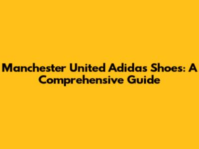 Manchester United Adidas Shoes: A Comprehensive Guide