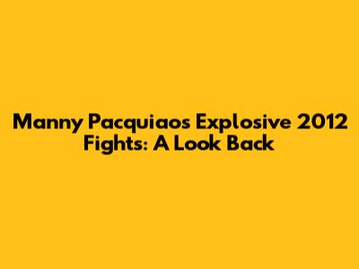 Manny Pacquiao's Explosive 2012 Fights: A Look Back