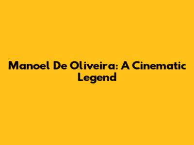 Manoel De Oliveira: A Cinematic Legend