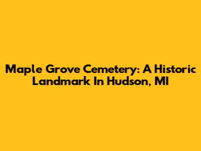 Maple Grove Cemetery: A Historic Landmark In Hudson, MI