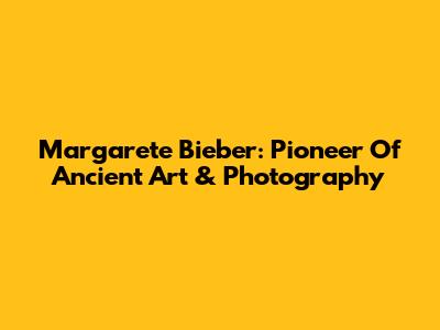 Margarete Bieber: Pioneer Of Ancient Art & Photography
