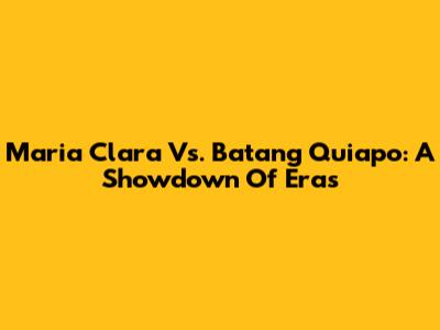 Maria Clara Vs. Batang Quiapo: A Showdown Of Eras