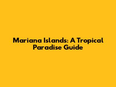 Mariana Islands: A Tropical Paradise Guide