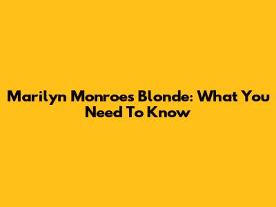 Marilyn Monroe's Blonde: What You Need To Know
