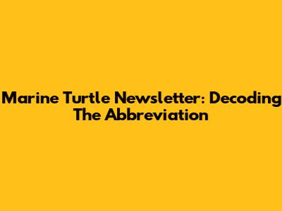 Marine Turtle Newsletter: Decoding The Abbreviation