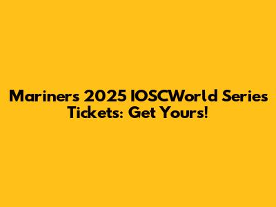 Mariners 2025 IOSCWorld Series Tickets: Get Yours!