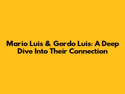Mario Luis & Gordo Luis: A Deep Dive Into Their Connection