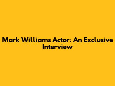 Mark Williams Actor: An Exclusive Interview