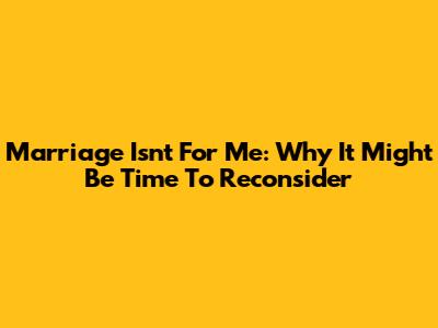 Marriage Isn't For Me: Why It Might Be Time To Reconsider