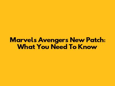 Marvel's Avengers New Patch: What You Need To Know
