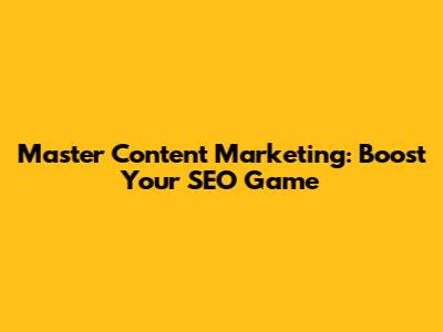 Master Content Marketing: Boost Your SEO Game