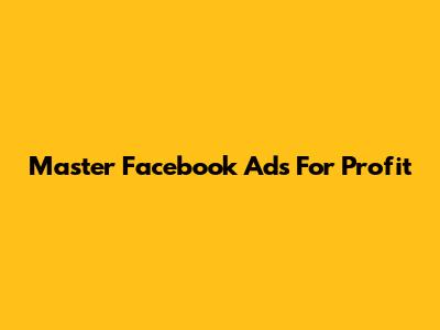 Master Facebook Ads For Profit