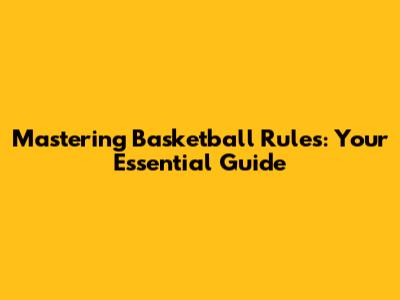 Mastering Basketball Rules: Your Essential Guide