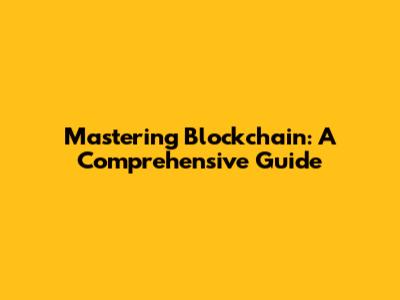 Mastering Blockchain: A Comprehensive Guide