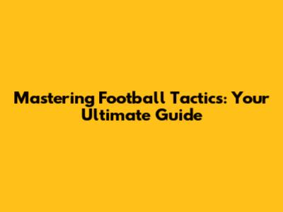 Mastering Football Tactics: Your Ultimate Guide
