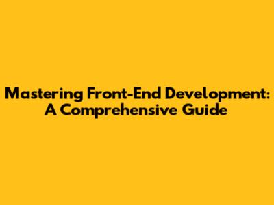 Mastering Front-End Development: A Comprehensive Guide