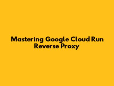 Mastering Google Cloud Run Reverse Proxy